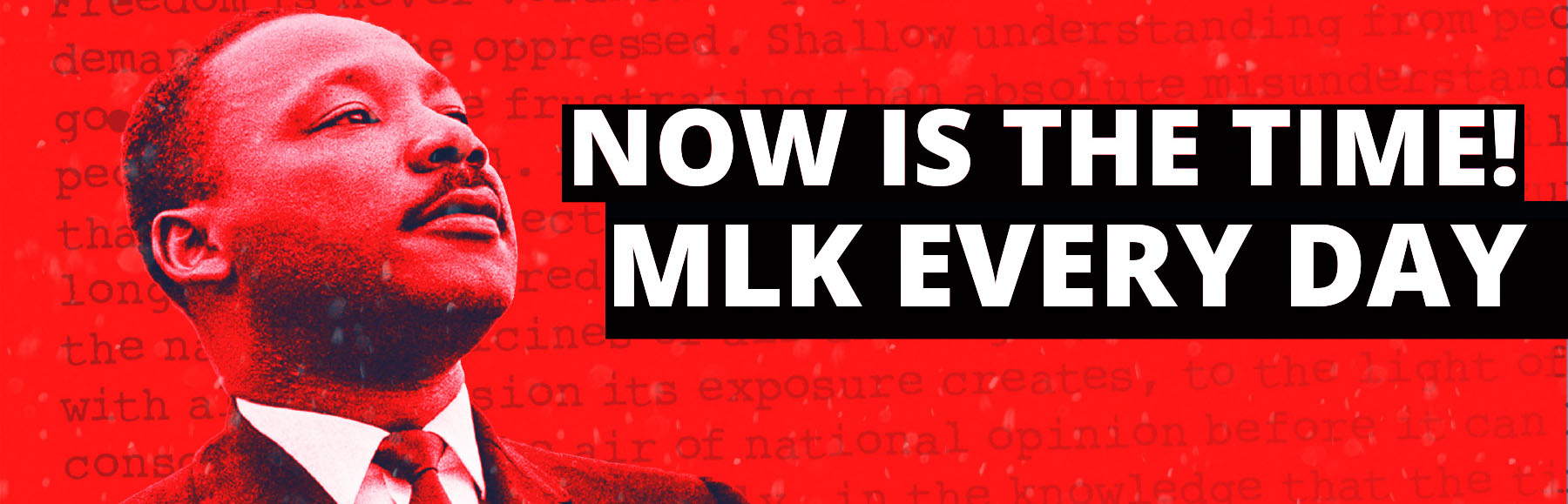 Dr. King in front of a red background with text of a speech; the headline reads Now is the Time! MLK Every Day.